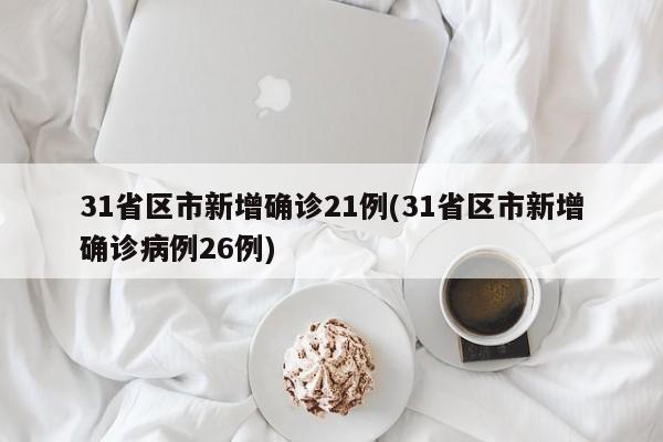 31省区市新增确诊21例(31省区市新增确诊病例26例)
