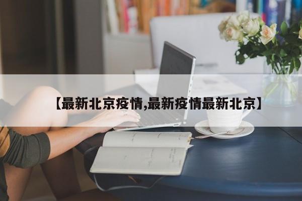 【最新北京疫情,最新疫情最新北京】
