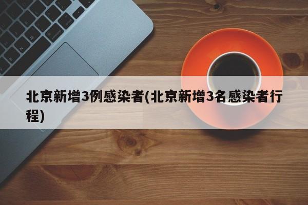 北京新增3例感染者(北京新增3名感染者行程)