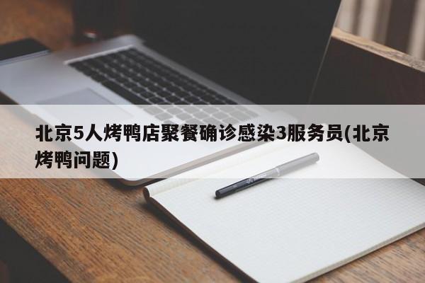 北京5人烤鸭店聚餐确诊感染3服务员(北京烤鸭问题)