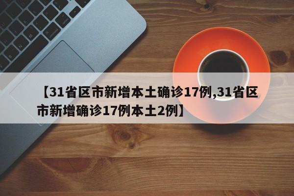 【31省区市新增本土确诊17例,31省区市新增确诊17例本土2例】