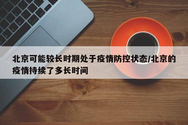 北京可能较长时期处于疫情防控状态/北京的疫情持续了多长时间