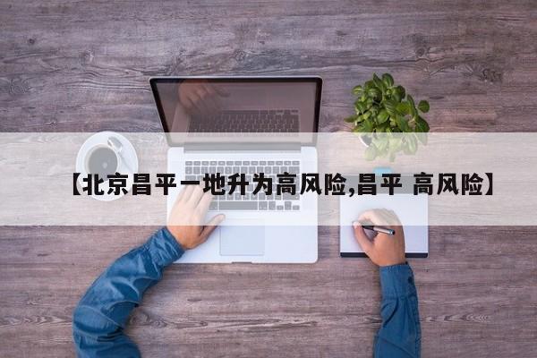 【北京昌平一地升为高风险,昌平 高风险】