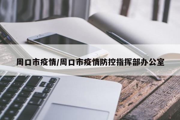 周口市疫情/周口市疫情防控指挥部办公室