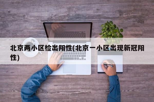 北京两小区检出阳性(北京一小区出现新冠阳性)