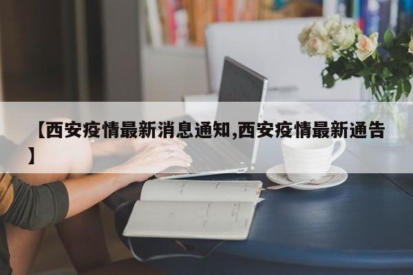 【西安疫情最新消息通知,西安疫情最新通告】