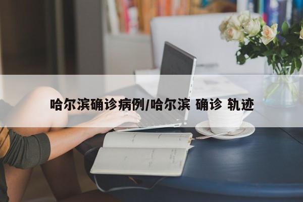 哈尔滨确诊病例/哈尔滨 确诊 轨迹