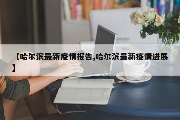【哈尔滨最新疫情报告,哈尔滨最新疫情进展】