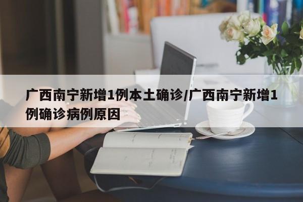 广西南宁新增1例本土确诊/广西南宁新增1例确诊病例原因