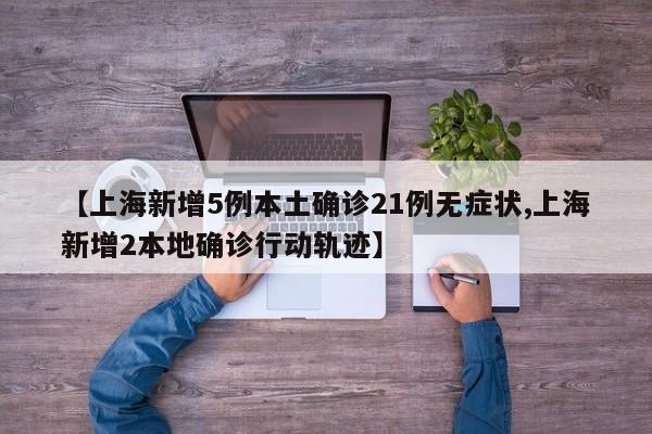 【上海新增5例本土确诊21例无症状,上海新增2本地确诊行动轨迹】