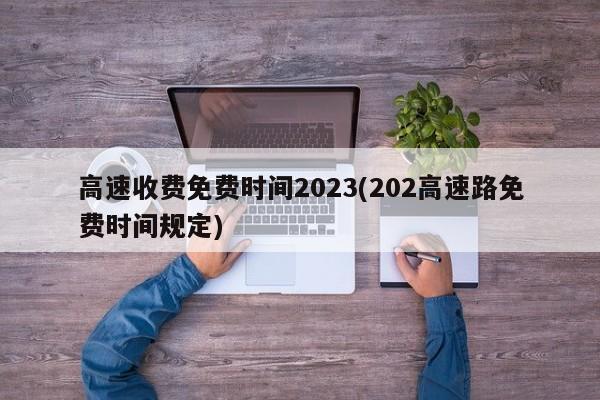 高速收费免费时间2023(202高速路免费时间规定)