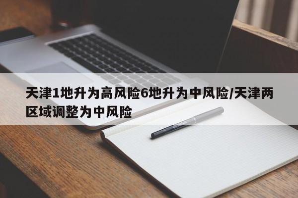 天津1地升为高风险6地升为中风险/天津两区域调整为中风险