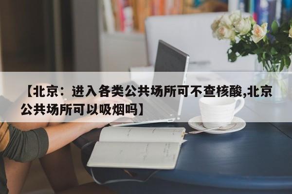 【北京：进入各类公共场所可不查核酸,北京公共场所可以吸烟吗】