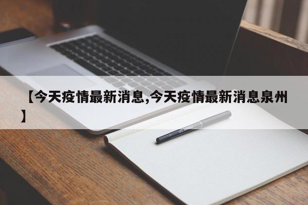 【今天疫情最新消息,今天疫情最新消息泉州】