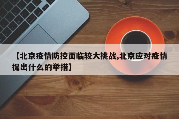【北京疫情防控面临较大挑战,北京应对疫情提出什么的举措】