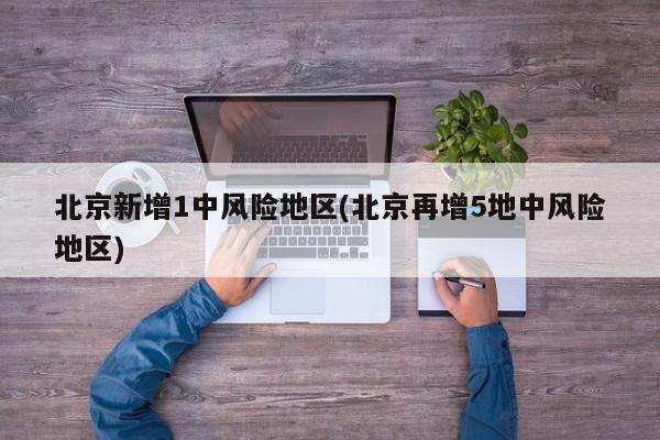 北京新增1中风险地区(北京再增5地中风险地区)
