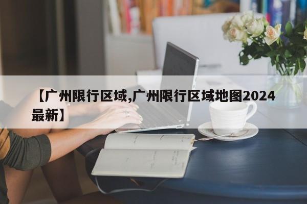 【广州限行区域,广州限行区域地图2024最新】