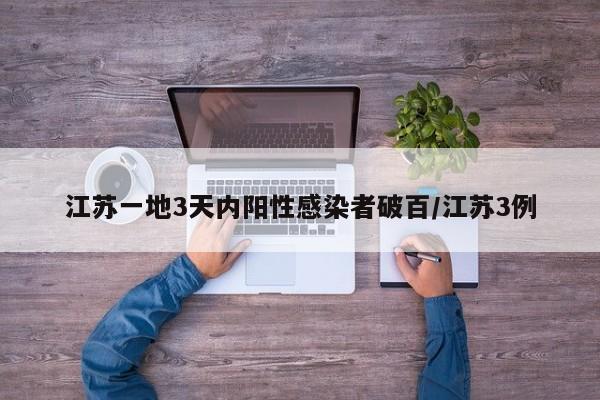 江苏一地3天内阳性感染者破百/江苏3例