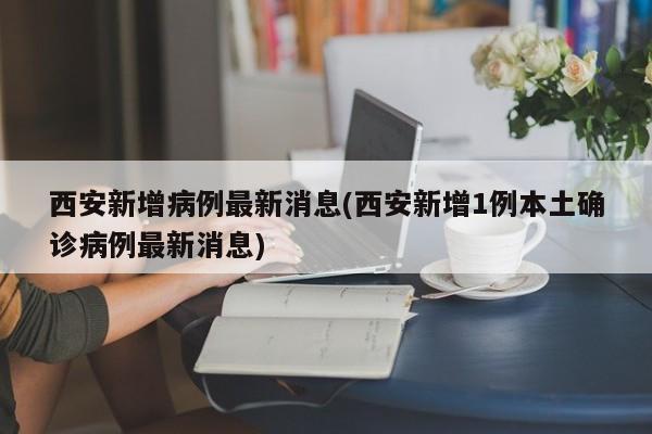 西安新增病例最新消息(西安新增1例本土确诊病例最新消息)