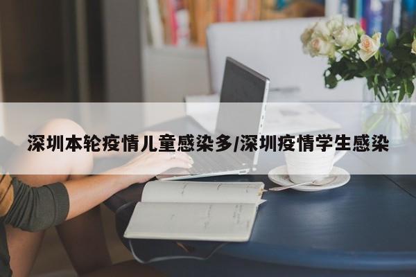 深圳本轮疫情儿童感染多/深圳疫情学生感染
