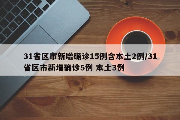 31省区市新增确诊15例含本土2例/31省区市新增确诊5例 本土3例