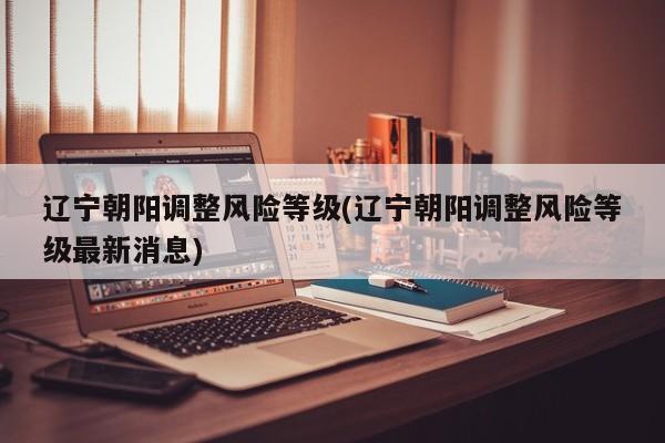 辽宁朝阳调整风险等级(辽宁朝阳调整风险等级最新消息)