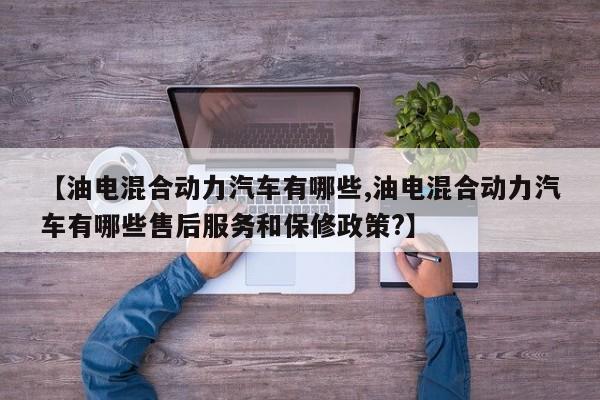 【油电混合动力汽车有哪些,油电混合动力汽车有哪些售后服务和保修政策?】
