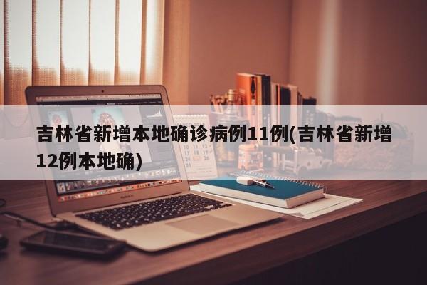 吉林省新增本地确诊病例11例(吉林省新增12例本地确)