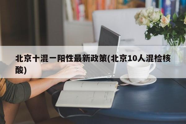 北京十混一阳性最新政策(北京10人混检核酸)