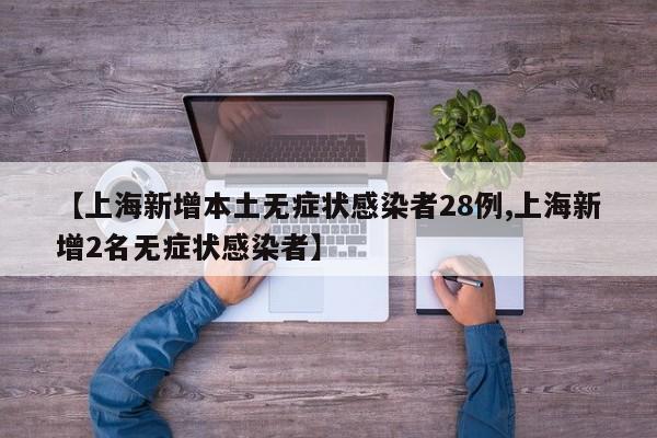 【上海新增本土无症状感染者28例,上海新增2名无症状感染者】