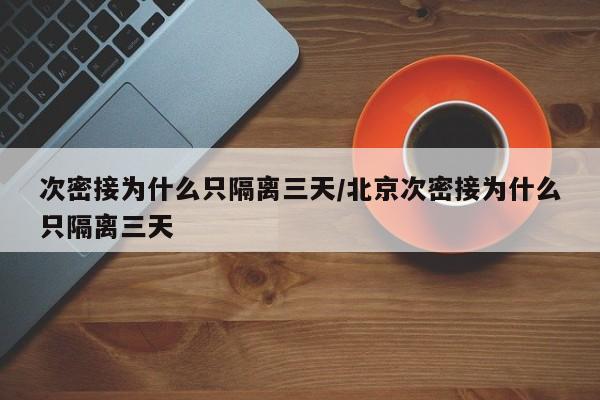 次密接为什么只隔离三天/北京次密接为什么只隔离三天