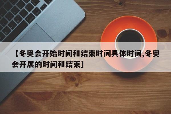 【冬奥会开始时间和结束时间具体时间,冬奥会开展的时间和结束】