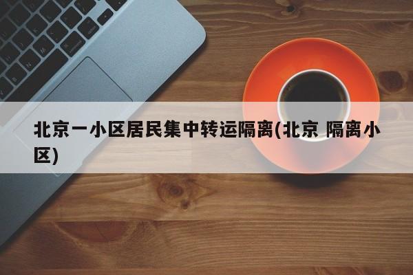 北京一小区居民集中转运隔离(北京 隔离小区)