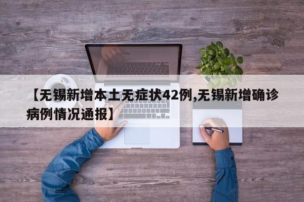 【无锡新增本土无症状42例,无锡新增确诊病例情况通报】