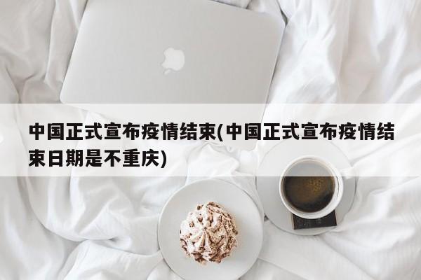 中国正式宣布疫情结束(中国正式宣布疫情结束日期是不重庆)