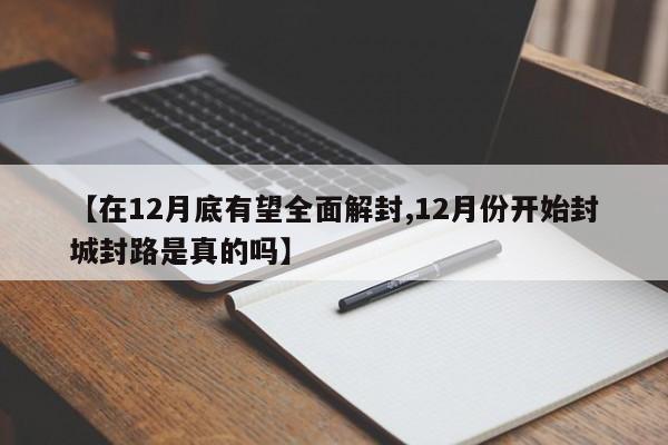 【在12月底有望全面解封,12月份开始封城封路是真的吗】