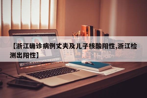 【浙江确诊病例丈夫及儿子核酸阳性,浙江检测出阳性】