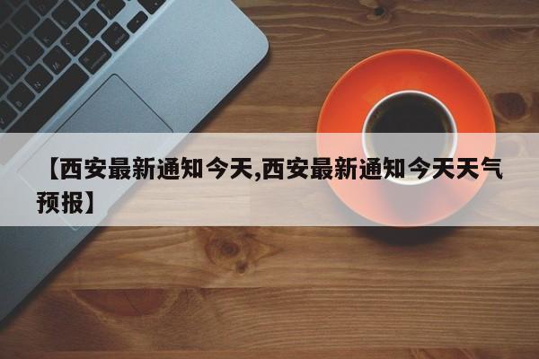 【西安最新通知今天,西安最新通知今天天气预报】