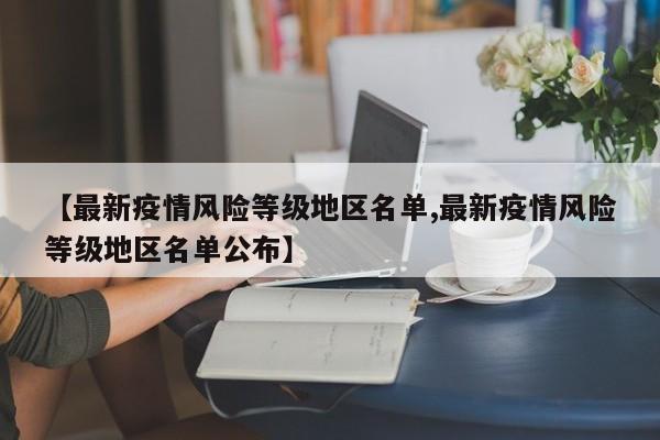 【最新疫情风险等级地区名单,最新疫情风险等级地区名单公布】