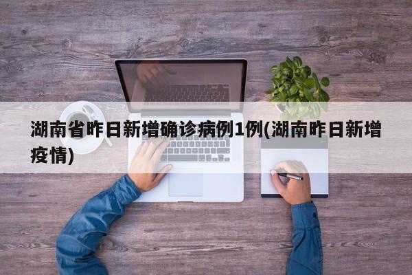 湖南省昨日新增确诊病例1例(湖南昨日新增疫情)