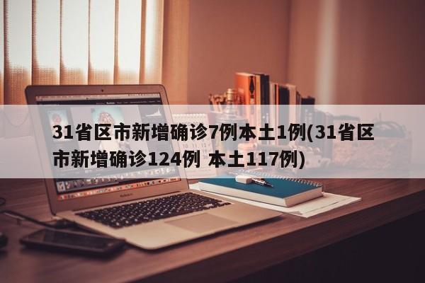 31省区市新增确诊7例本土1例(31省区市新增确诊124例 本土117例)