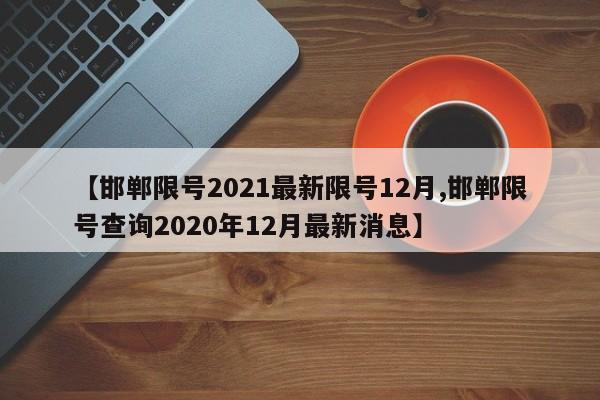【邯郸限号2021最新限号12月,邯郸限号查询2020年12月最新消息】