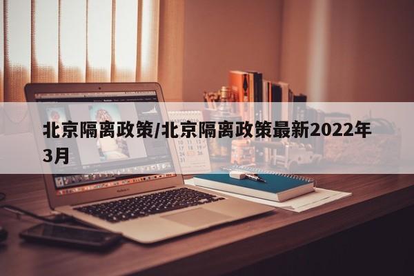 北京隔离政策/北京隔离政策最新2022年3月