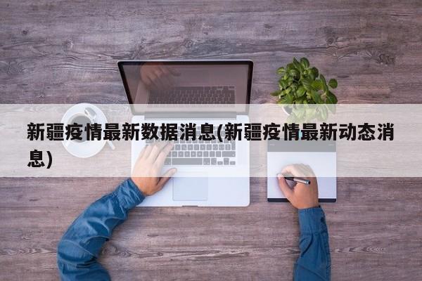 新疆疫情最新数据消息(新疆疫情最新动态消息)