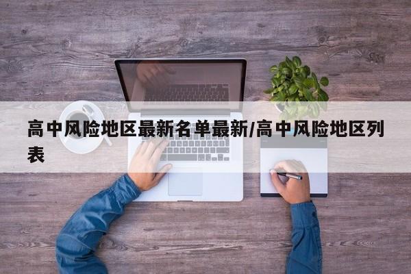 高中风险地区最新名单最新/高中风险地区列表