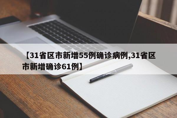【31省区市新增55例确诊病例,31省区市新增确诊61例】