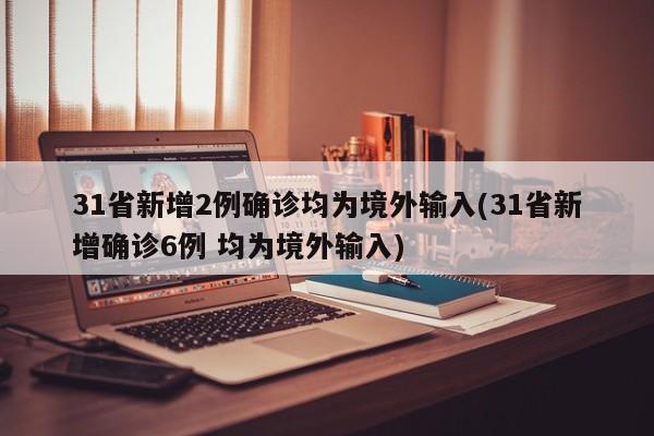 31省新增2例确诊均为境外输入(31省新增确诊6例 均为境外输入)