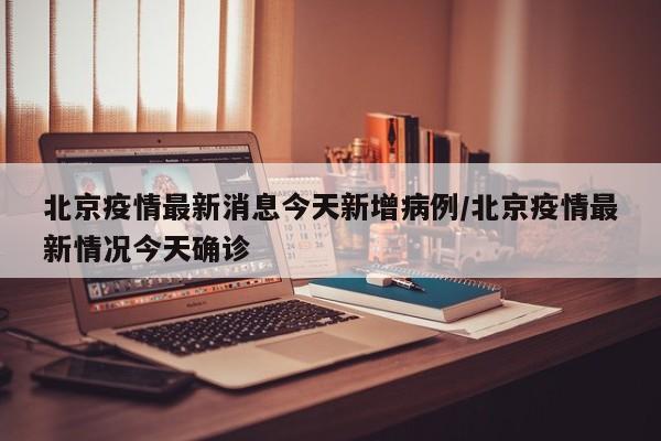 北京疫情最新消息今天新增病例/北京疫情最新情况今天确诊