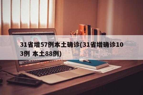 31省增57例本土确诊(31省增确诊103例 本土88例)