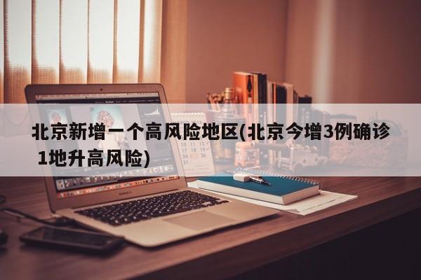 北京新增一个高风险地区(北京今增3例确诊 1地升高风险)